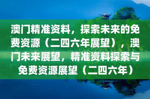 澳门精准资料，探索未来的免费资源（二四六年展望），澳门未来展望，精准资料探索与免费资源展望（二四六年）