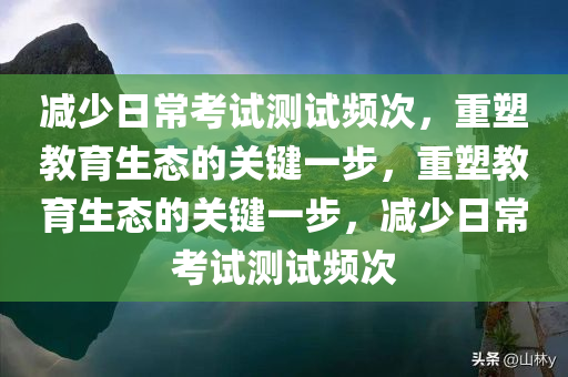 减少日常考试测试频次，重塑教育生态的关键一步，重塑教育生态的关键一步，减少日常考试测试频次