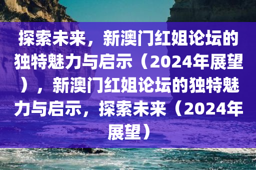 探索未来，新澳门红姐论坛的独特魅力与启示（2024年展望），新澳门红姐论坛的独特魅力与启示，探索未来（2024年展望）