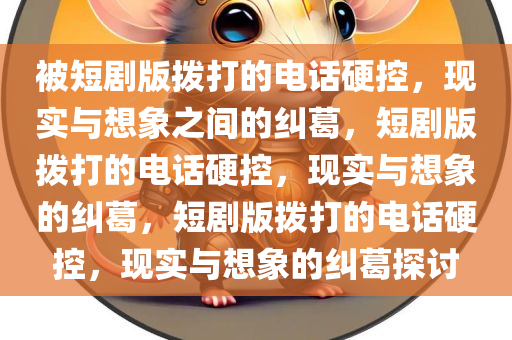 被短剧版拨打的电话硬控，现实与想象之间的纠葛，短剧版拨打的电话硬控，现实与想象的纠葛，短剧版拨打的电话硬控，现实与想象的纠葛探讨