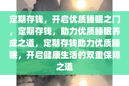 定期存钱，开启优质睡眠之门，定期存钱，助力优质睡眠养成之道，定期存钱助力优质睡眠，开启健康生活的双重保障之道