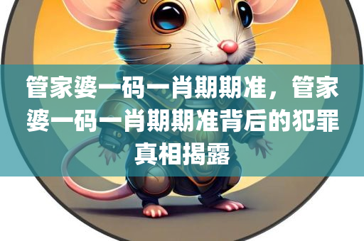 管家婆一码一肖期期准，管家婆一码一肖期期准背后的犯罪真相揭露