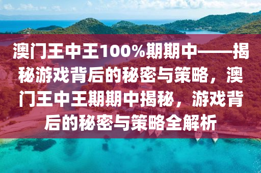 澳门王中王100%期期中——揭秘游戏背后的秘密与策略，澳门王中王期期中揭秘，游戏背后的秘密与策略全解析