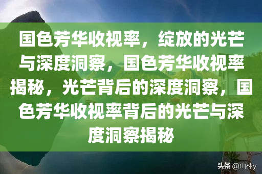 国色芳华收视率，绽放的光芒与深度洞察，国色芳华收视率揭秘，光芒背后的深度洞察，国色芳华收视率背后的光芒与深度洞察揭秘