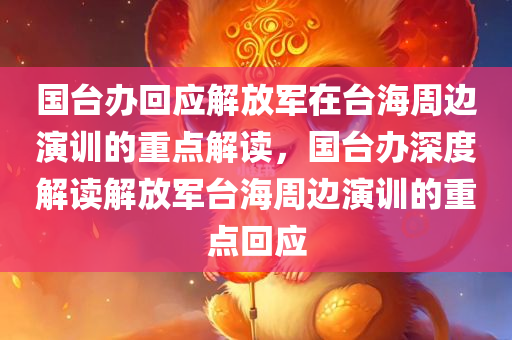 国台办回应解放军在台海周边演训的重点解读，国台办深度解读解放军台海周边演训的重点回应