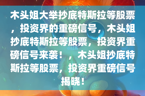 木头姐大举抄底特斯拉等股票，投资界的重磅信号，木头姐抄底特斯拉等股票，投资界重磅信号来袭！，木头姐抄底特斯拉等股票，投资界重磅信号揭晓！