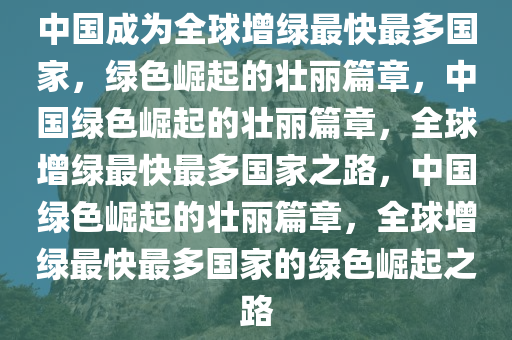 中国成为全球增绿最快最多国家，绿色崛起的壮丽篇章，中国绿色崛起的壮丽篇章，全球增绿最快最多国家之路，中国绿色崛起的壮丽篇章，全球增绿最快最多国家的绿色崛起之路