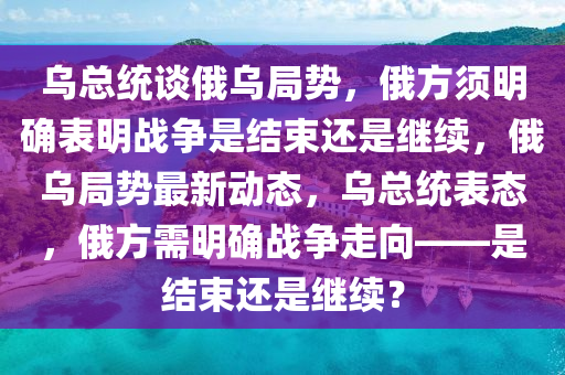 乌总统谈俄乌局势，俄方须明确表明战争是结束还是继续，俄乌局势最新动态，乌总统表态，俄方需明确战争走向——是结束还是继续？