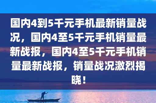 国内4到5千元手机最新销量战况，国内4至5千元手机销量最新战报，国内4至5千元手机销量最新战报，销量战况激烈揭晓！