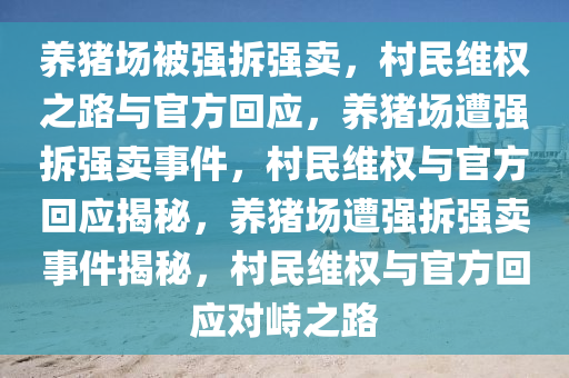 养猪场被强拆强卖，村民维权之路与官方回应，养猪场遭强拆强卖事件，村民维权与官方回应揭秘，养猪场遭强拆强卖事件揭秘，村民维权与官方回应对峙之路
