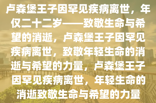 卢森堡王子因罕见疾病离世，年仅二十二岁——致敬生命与希望的消逝，卢森堡王子因罕见疾病离世，致敬年轻生命的消逝与希望的力量，卢森堡王子因罕见疾病离世，年轻生命的消逝致敬生命与希望的力量