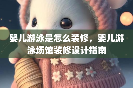婴儿游泳是怎么装修，婴儿游泳场馆装修设计指南