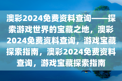 澳彩2024免费资料查询——探索游戏世界的宝藏之地，澳彩2024免费资料查询，游戏宝藏探索指南，澳彩2024免费资料查询，游戏宝藏探索指南