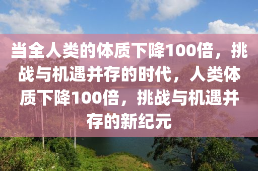 当全人类的体质下降100倍，挑战与机遇并存的时代，人类体质下降100倍，挑战与机遇并存的新纪元
