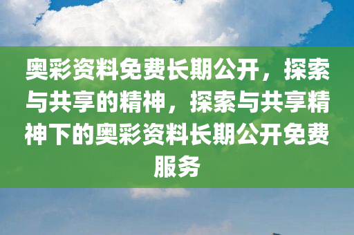 奥彩资料免费长期公开，探索与共享的精神，探索与共享精神下的奥彩资料长期公开免费服务