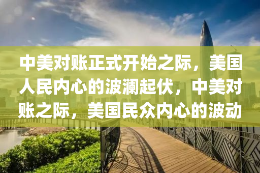 中美对账正式开始之际，美国人民内心的波澜起伏，中美对账之际，美国民众内心的波动