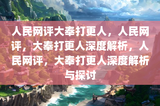 人民网评大奉打更人，人民网评，大奉打更人深度解析，人民网评，大奉打更人深度解析与探讨