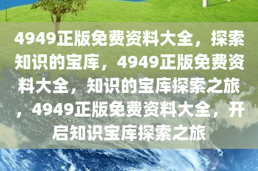 4949正版免费资料大全，探索知识的宝库，4949正版免费资料大全，知识的宝库探索之旅，4949正版免费资料大全，开启知识宝库探索之旅
