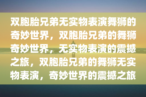双胞胎兄弟无实物表演舞狮的奇妙世界，双胞胎兄弟的舞狮奇妙世界，无实物表演的震撼之旅，双胞胎兄弟的舞狮无实物表演，奇妙世界的震撼之旅