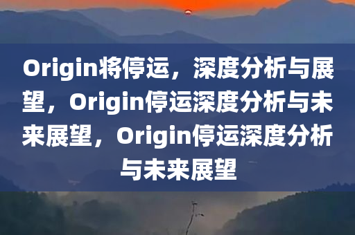 Origin将停运，深度分析与展望，Origin停运深度分析与未来展望，Origin停运深度分析与未来展望