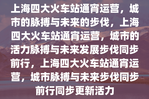 上海四大火车站通宵运营，城市的脉搏与未来的步伐，上海四大火车站通宵运营，城市的活力脉搏与未来发展步伐同步前行，上海四大火车站通宵运营，城市脉搏与未来步伐同步前行同步更新活力