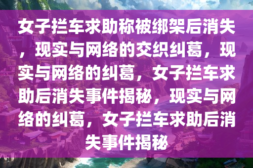 女子拦车求助称被绑架后消失，现实与网络的交织纠葛，现实与网络的纠葛，女子拦车求助后消失事件揭秘，现实与网络的纠葛，女子拦车求助后消失事件揭秘