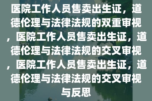 医院工作人员售卖出生证，道德伦理与法律法规的双重审视，医院工作人员售卖出生证，道德伦理与法律法规的交叉审视，医院工作人员售卖出生证，道德伦理与法律法规的交叉审视与反思