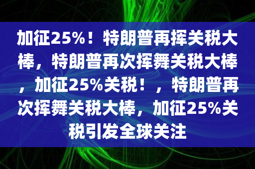加征25%！特朗普再挥关税大棒，特朗普再次挥舞关税大棒，加征25%关税！，特朗普再次挥舞关税大棒，加征25%关税引发全球关注
