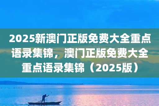 2025新澳门正版免费大全重点语录集锦，澳门正版免费大全重点语录集锦（2025版）