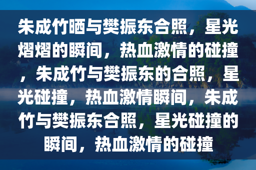 朱成竹晒与樊振东合照