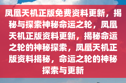 凤凰天机正版免费资料更新，揭秘与探索神秘命运之轮，凤凰天机正版资料更新，揭秘命运之轮的神秘探索，凤凰天机正版资料揭秘，命运之轮的神秘探索与更新