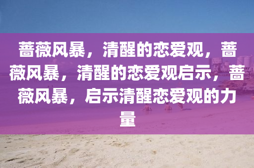 蔷薇风暴，清醒的恋爱观，蔷薇风暴，清醒的恋爱观启示，蔷薇风暴，启示清醒恋爱观的力量