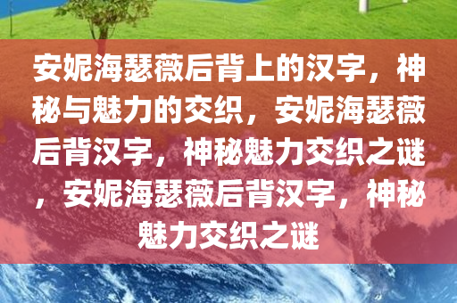 安妮海瑟薇后背上的汉字，神秘与魅力的交织，安妮海瑟薇后背汉字，神秘魅力交织之谜，安妮海瑟薇后背汉字，神秘魅力交织之谜