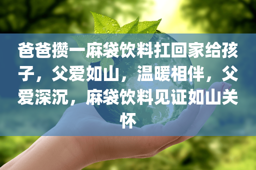 爸爸攒一麻袋饮料扛回家给孩子