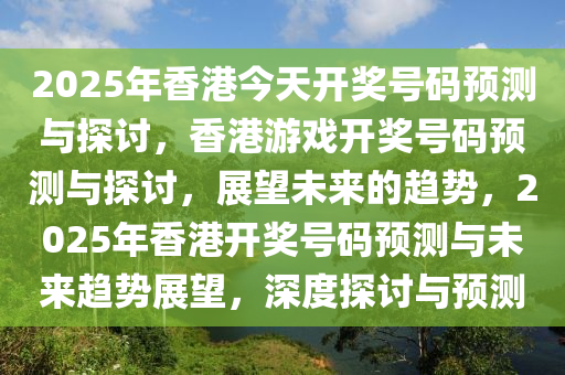 2025年香港今天开奖号码预测与探讨，香港游戏开奖号码预测与探讨，展望未来的趋势，2025年香港开奖号码预测与未来趋势展望，深度探讨与预测