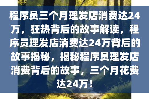 程序员三个月理发店消费达24万，狂热背后的故事解读，程序员理发店消费达24万背后的故事揭秘，揭秘程序员理发店消费背后的故事，三个月花费达24万！