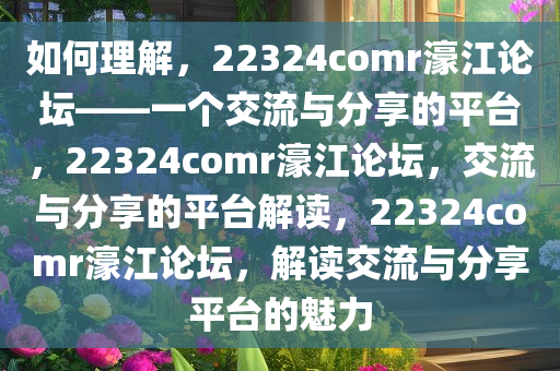 如何理解，22324comr濠江论坛——一个交流与分享的平台，22324comr濠江论坛，交流与分享的平台解读，22324comr濠江论坛，解读交流与分享平台的魅力
