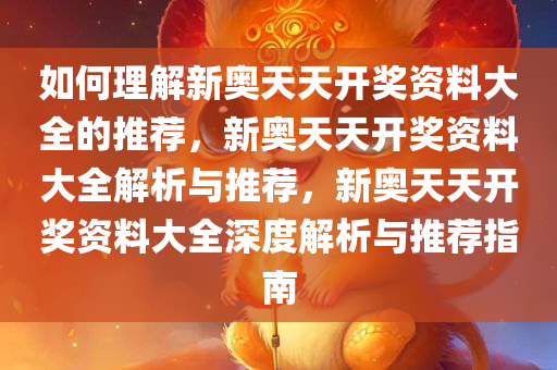 如何理解新奥天天开奖资料大全的推荐，新奥天天开奖资料大全解析与推荐，新奥天天开奖资料大全深度解析与推荐指南
