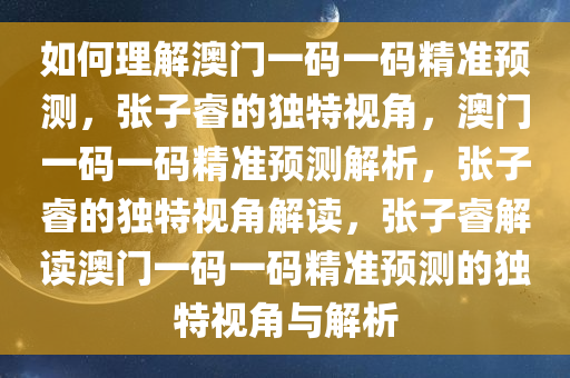 如何理解澳门一码一码精准预测，张子睿的独特视角，澳门一码一码精准预测解析，张子睿的独特视角解读，张子睿解读澳门一码一码精准预测的独特视角与解析