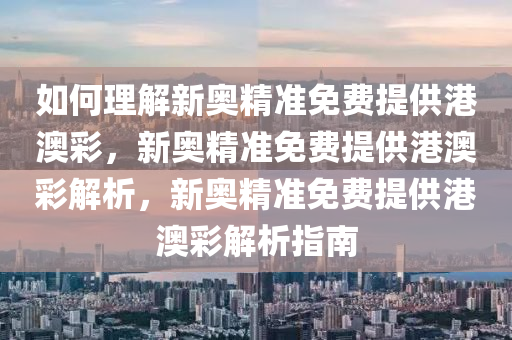 如何理解新奥精准免费提供港澳彩，新奥精准免费提供港澳彩解析，新奥精准免费提供港澳彩解析指南