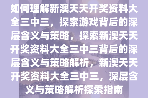 如何理解新澳天天开奖资料大全三中三，探索游戏背后的深层含义与策略，探索新澳天天开奖资料大全三中三背后的深层含义与策略解析，新澳天天开奖资料大全三中三，深层含义与策略解析探索指南