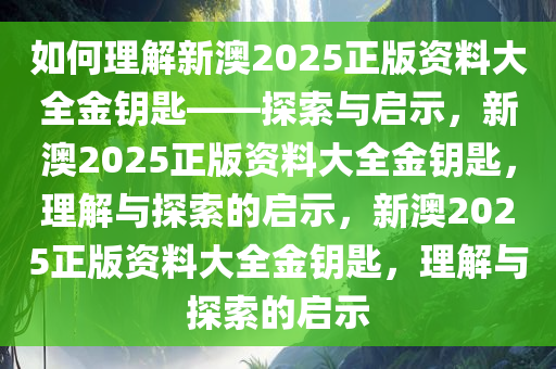 如何理解新澳2025正版资料大全金钥匙——探索与启示，新澳2025正版资料大全金钥匙，理解与探索的启示，新澳2025正版资料大全金钥匙，理解与探索的启示