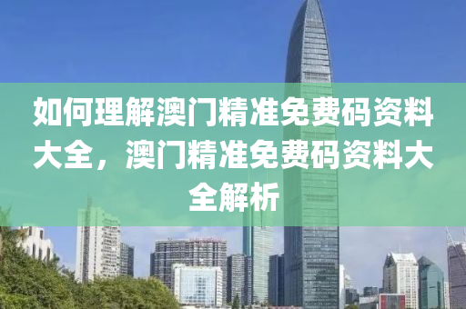 如何理解澳门精准免费码资料大全，澳门精准免费码资料大全解析