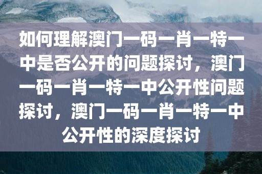 如何理解澳门一码一肖一特一中是否公开的问题探讨，澳门一码一肖一特一中公开性问题探讨，澳门一码一肖一特一中公开性的深度探讨