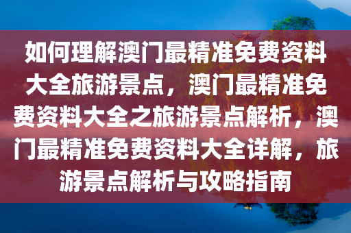 如何理解澳门最精准免费资料大全旅游景点，澳门最精准免费资料大全之旅游景点解析，澳门最精准免费资料大全详解，旅游景点解析与攻略指南