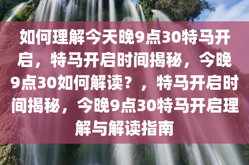 如何理解今天晚9点30特马开启，特马开启时间揭秘，今晚9点30如何解读？，特马开启时间揭秘，今晚9点30特马开启理解与解读指南