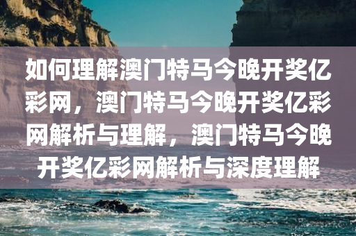 如何理解澳门特马今晚开奖亿彩网，澳门特马今晚开奖亿彩网解析与理解，澳门特马今晚开奖亿彩网解析与深度理解