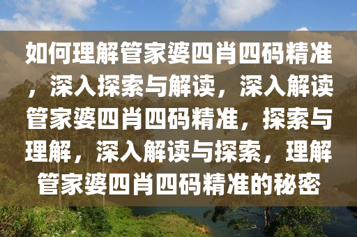 如何理解管家婆四肖四码精准，深入探索与解读，深入解读管家婆四肖四码精准，探索与理解，深入解读与探索，理解管家婆四肖四码精准的秘密