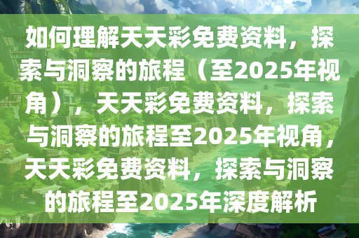如何理解天天彩免费资料，探索与洞察的旅程（至2025年视角），天天彩免费资料，探索与洞察的旅程至2025年视角，天天彩免费资料，探索与洞察的旅程至2025年深度解析