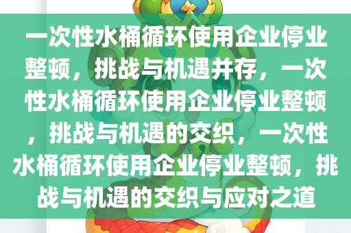 一次性水桶循环使用企业停业整顿，挑战与机遇并存，一次性水桶循环使用企业停业整顿，挑战与机遇的交织，一次性水桶循环使用企业停业整顿，挑战与机遇的交织与应对之道